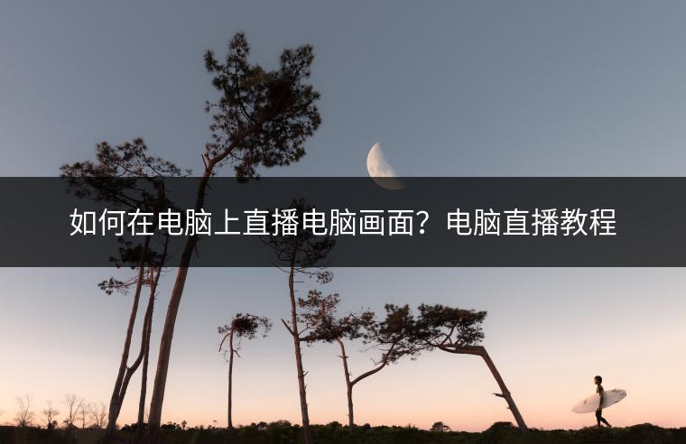 如何在电脑上直播电脑画面？电脑直播教程