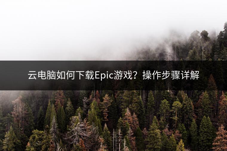 云电脑如何下载Epic游戏？操作步骤详解
