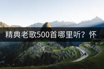 精典老歌500首哪里听？怀旧金曲100首推荐哪首？-千羽学社