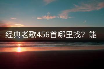 经典老歌456首哪里找？能否按年代分类？-千羽学社