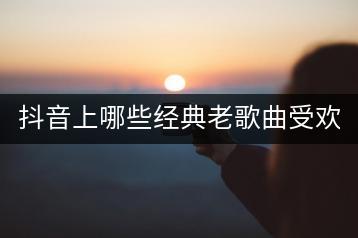 抖音上哪些经典老歌曲受欢迎？哪款dj版本最火爆？-千羽学社