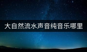 大自然流水声音纯音乐哪里找？推荐几首？-千羽学社