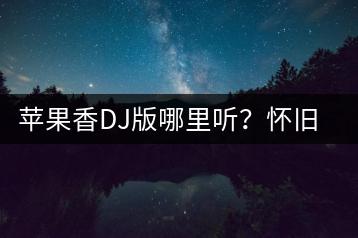 苹果香DJ版哪里听？怀旧与潮流融合的音乐体验如何寻找？-千羽学社