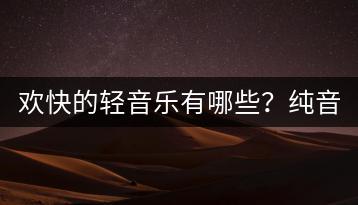 欢快的轻音乐有哪些？纯音乐排行榜怎么查看？-千羽学社