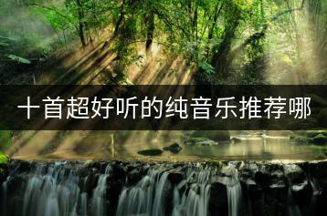 十首超好听的纯音乐推荐哪些？如何找到更多类似音乐？-千羽学社