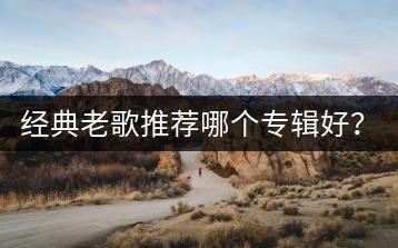 经典老歌推荐哪个专辑好？现在流行歌曲风向标在哪看？-千羽学社