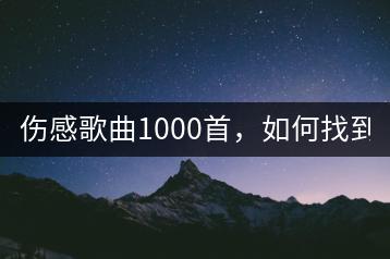 伤感歌曲1000首，如何找到？-千羽学社