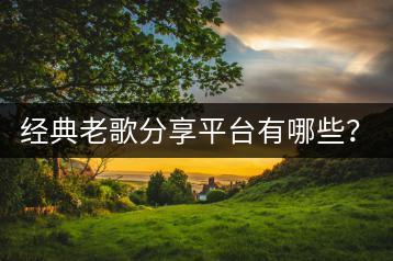 经典老歌分享平台有哪些？如何找到所有经典老歌？-千羽学社
