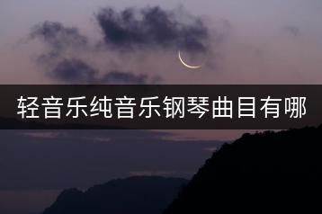 轻音乐纯音乐钢琴曲目有哪些？港台经典歌曲大全哪里找？-千羽学社