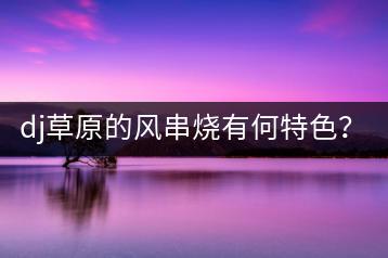 dj草原的风串烧有何特色？中文老歌dj歌曲去哪里听？-千羽学社