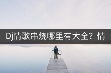 Dj情歌串烧哪里有大全？情歌对唱dj舞曲串烧哪里听？-千羽学社