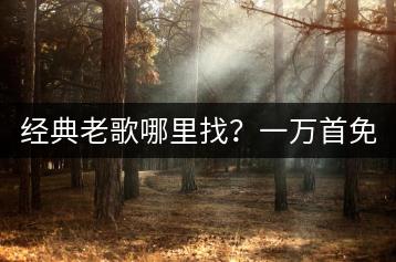 经典老歌哪里找？一万首免费经典老歌哪里听？-千羽学社