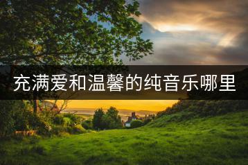 充满爱和温馨的纯音乐哪里找？推荐几首？-千羽学社