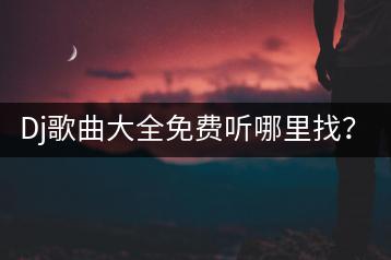 Dj歌曲大全免费听哪里找？Ktv必点歌曲大全怎么选？-千羽学社