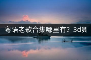 粤语老歌合集哪里有？3d舞曲dj又是怎样的体验？-千羽学社