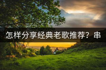 怎样分享经典老歌推荐？串烧DJ的经典红歌哪里听？-千羽学社