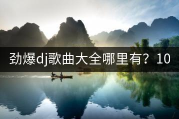 劲爆dj歌曲大全哪里有？100首dj舞曲又该怎么挑选？-千羽学社