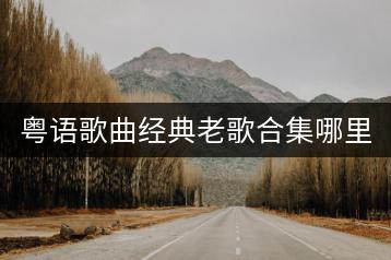粤语歌曲经典老歌合集哪里找？有哪些300首推荐？-千羽学社