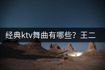 经典ktv舞曲有哪些？王二妮阿宝的经典演唱怎么找？-千羽学社