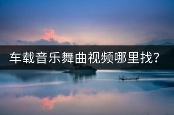 车载音乐舞曲视频哪里找？如何确保音质？-千羽学社
