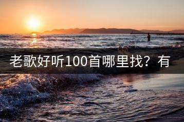 老歌好听100首哪里找？有没有分类整理？-千羽学社