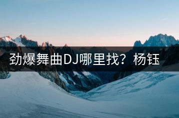 劲爆舞曲DJ哪里找？杨钰莹的全部歌曲哪里听？-千羽学社