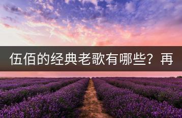 伍佰的经典老歌有哪些？再度重相逢怎么听？-千羽学社