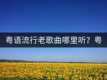 粤语流行老歌曲哪里听？粤曲精选有哪些推荐？-千羽学社