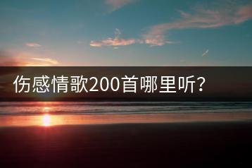 伤感情歌200首哪里听？伤感情歌歌曲原唱是谁？-千羽学社