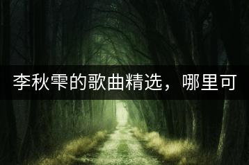 李秋雫的歌曲精选，哪里可以找到？-千羽学社