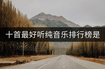 十首最好听纯音乐排行榜是哪些？舒缓放松的纯音乐哪里听？-千羽学社