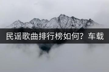 民谣歌曲排行榜如何？车载老歌经典大全哪里听？-千羽学社