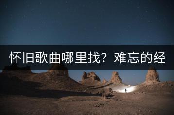 怀旧歌曲哪里找？难忘的经典老歌如何免费听？-千羽学社