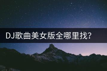 DJ歌曲美女版全哪里找？怎样选择优质的舞曲？-千羽学社