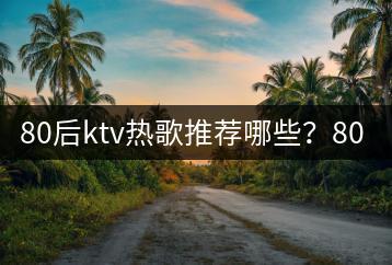 80后ktv热歌推荐哪些？80后ktv歌单哪里有？-千羽学社