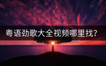 粤语劲歌大全视频哪里找？有哪些经典歌曲歌单推荐？-千羽学社