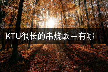 KTU很长的串烧歌曲有哪些？哪里能听到？-千羽学社