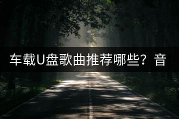 车载U盘歌曲推荐哪些？音乐资源包百度云哪里找？-千羽学社