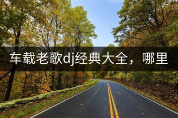 车载老歌dj经典大全，哪里能找到？-千羽学社