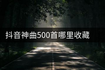 抖音神曲500首哪里收藏？抖音神曲歌曲大全如何找？-千羽学社