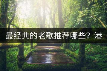 最经典的老歌推荐哪些？港台十大经典歌曲哪里听？-千羽学社