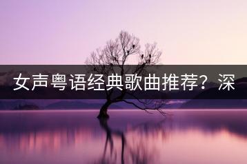 女声粤语经典歌曲推荐？深港DJ伤感歌曲哪里找？-千羽学社
