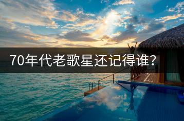 70年代老歌星还记得谁？他们的歌曲去哪里听？-千羽学社