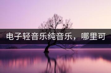 电子轻音乐纯音乐，哪里可以找到多样化的资源？-千羽学社