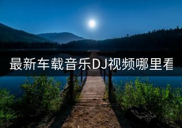 最新车载音乐DJ视频哪里看？-千羽学社
