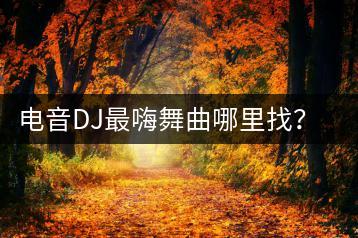 电音DJ最嗨舞曲哪里找？有没有推荐榜单？-千羽学社