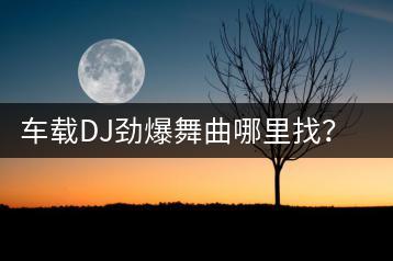 车载DJ劲爆舞曲哪里找？有没有串烧音乐推荐？-千羽学社