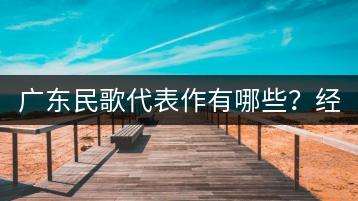 广东民歌代表作有哪些？经典民歌40首里哪些不容错过？-千羽学社