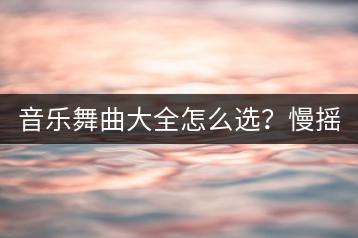 音乐舞曲大全怎么选？慢摇串烧DJ舞曲哪里听？-千羽学社