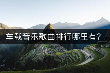 车载音乐歌曲排行哪里有？怎样在车上方便听歌？-千羽学社